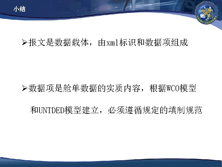 小结 Ø报文是数据载体，由xml标识和数据项组成 Ø数据项是舱单数据的实质内容，根据WCO模型 和UNTDED模型建立，必须遵循规定的填制规范 