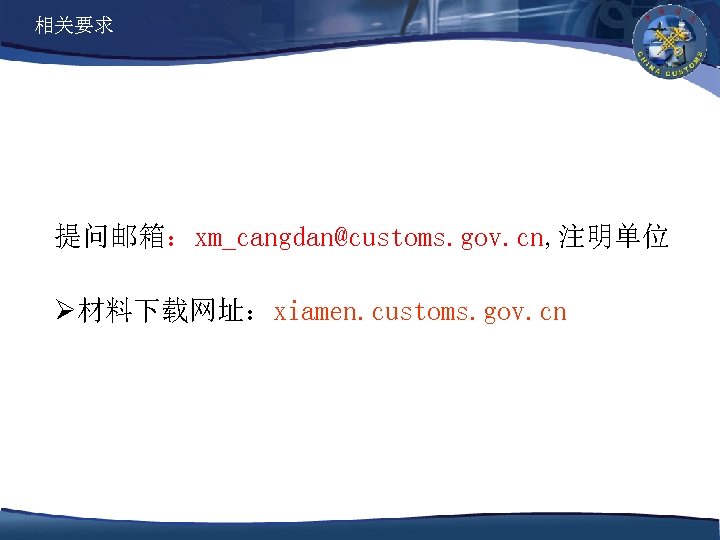相关要求 提问邮箱：xm_cangdan@customs. gov. cn, 注明单位 Ø材料下载网址：xiamen. customs. gov. cn 