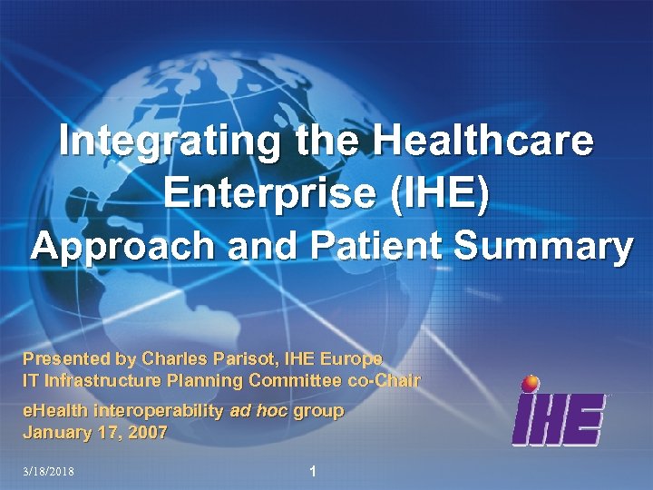 Integrating the Healthcare Enterprise (IHE) Approach and Patient Summary Presented by Charles Parisot, IHE