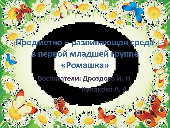 Предметно – развивающая среда в первой младшей группе «Ромашка» Воспитатели: Дроздова И. Н. Кулакова