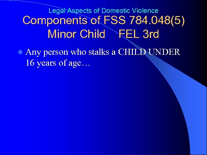 Legal Aspects of Domestic Violence Components of FSS 784. 048(5) Minor Child FEL 3