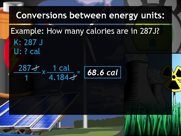Conversions between energy units: Example: How many calories are in 287 J? K: 287