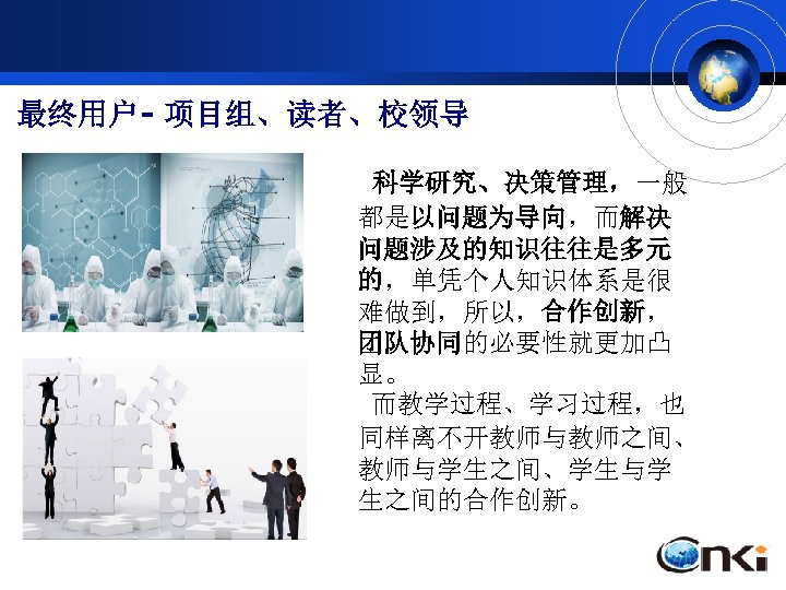 最终用户- 项目组、读者、校领导 科学研究、决策管理，一般 都是以问题为导向，而解决 问题涉及的知识往往是多元 的，单凭个人知识体系是很 难做到，所以，合作创新， 团队协同的必要性就更加凸 显。 而教学过程、学习过程，也 同样离不开教师与教师之间、 教师与学生之间、学生与学 生之间的合作创新。 
