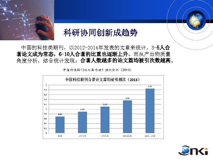 科研协同创新成趋势 中国的科技类期刊，以 2012 -2014年发表的文章来统计，3 -5人合 著论文成为常态，6 -10人合著的比重也逐渐上升。而从产出物质量 角度分析，结合统计发现：合著人数越多的论文篇均被引次数越高。 中国科技期刊多作者合著论文统计（2012 -2014） 