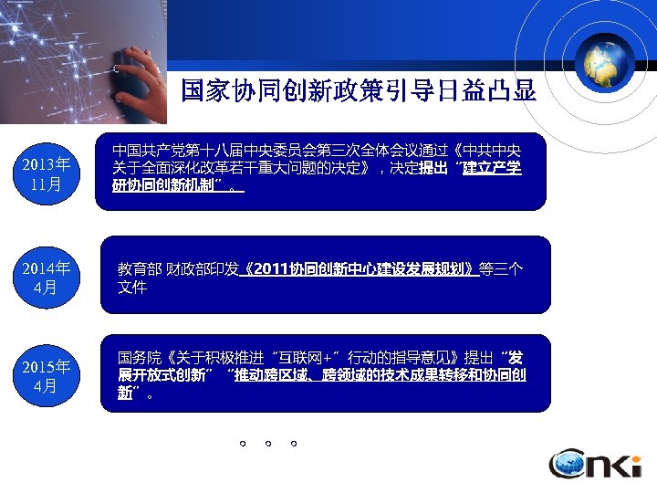 国家协同创新政策引导日益凸显 2013年 11月 中国共产党第十八届中央委员会第三次全体会议通过《中共中央 关于全面深化改革若干重大问题的决定》，决定提出“建立产学 研协同创新机制”。 2014年 4月 教育部 财政部印发《2011协同创新中心建设发展规划》等三个 文件 2015年 4月 国务院《关于积极推进“互联网+”行动的指导意见》提出“发