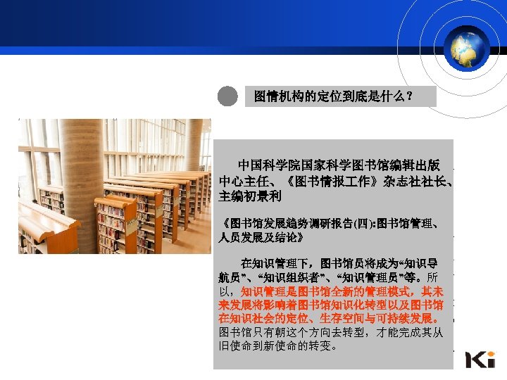 图情机构的定位到底是什么？ S. R. Siriginidi指出，图书馆与信息中心将 计算机网络技术、数字技术的发 经历范式转变，包括发展方向与基本功能 中国科学院国家科学图书馆编辑出版 展，已彻底改变了人类的信息环 的转变，从以图书馆为中心到以信息为中 中心主任、《图书情报 作》杂志社社长、 境，在推动图书馆事业发展的同 心，最后到以知识为中心。 主编初景利