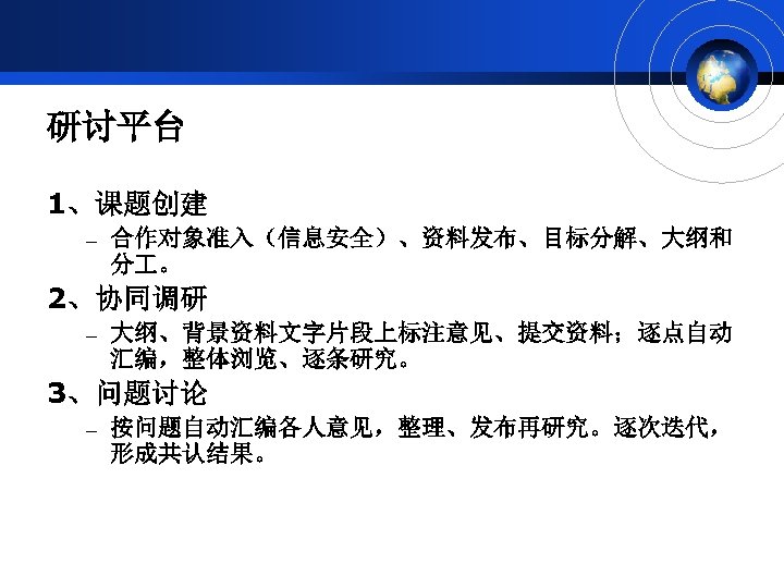 研讨平台 1、课题创建 – 合作对象准入（信息安全）、资料发布、目标分解、大纲和 分 。 2、协同调研 – 大纲、背景资料文字片段上标注意见、提交资料；逐点自动 汇编，整体浏览、逐条研究。 3、问题讨论 – 按问题自动汇编各人意见，整理、发布再研究。逐次迭代， 形成共认结果。