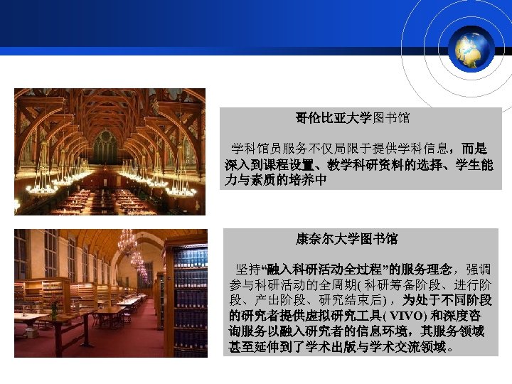  哥伦比亚大学图书馆 学科馆员服务不仅局限于提供学科信息，而是 深入到课程设置、教学科研资料的选择、学生能 力与素质的培养中 康奈尔大学图书馆 坚持“融入科研活动全过程”的服务理念，强调 参与科研活动的全周期( 科研筹备阶段、进行阶 段、产出阶段、研究结束后) ，为处于不同阶段 的研究者提供虚拟研究 具( VIVO)