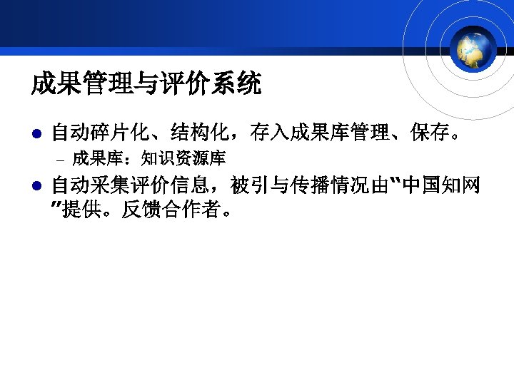 成果管理与评价系统 l 自动碎片化、结构化，存入成果库管理、保存。 – 成果库：知识资源库 l 自动采集评价信息，被引与传播情况由“中国知网 ”提供。反馈合作者。 