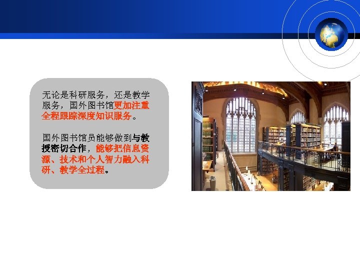 无论是科研服务，还是教学 服务，国外图书馆更加注重 全程跟踪深度知识服务。 国外图书馆员能够做到与教 授密切合作，能够把信息资 源、技术和个人智力融入科 研、教学全过程。 