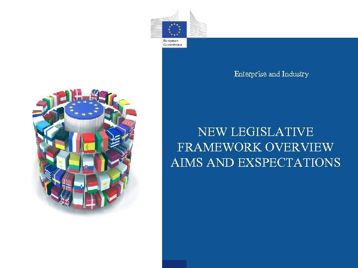 Enterprise and Industry NEW LEGISLATIVE FRAMEWORK OVERVIEW AIMS AND EXSPECTATIONS 