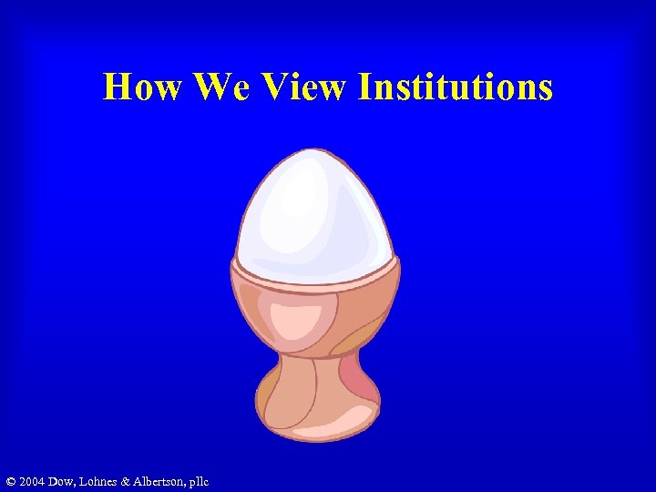 How We View Institutions © 2004 Dow, Lohnes & Albertson, pllc 