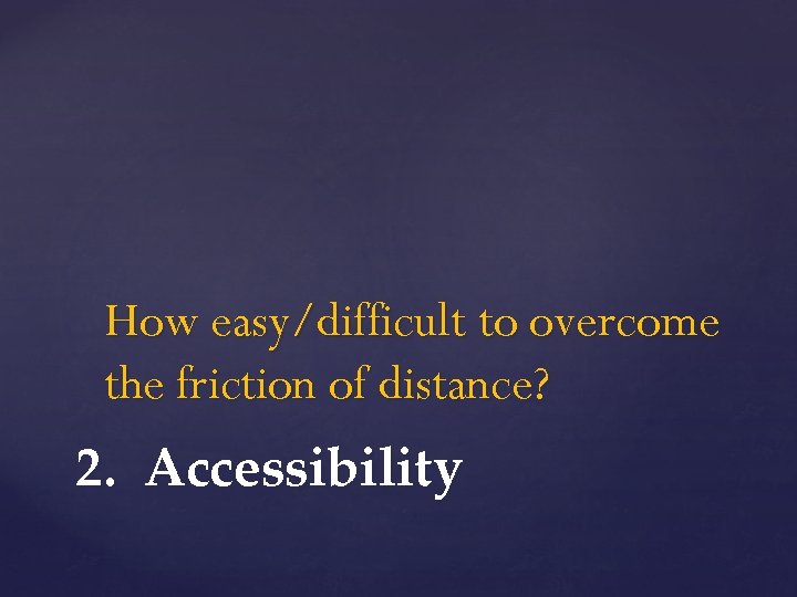 How easy/difficult to overcome the friction of distance? 2. Accessibility 