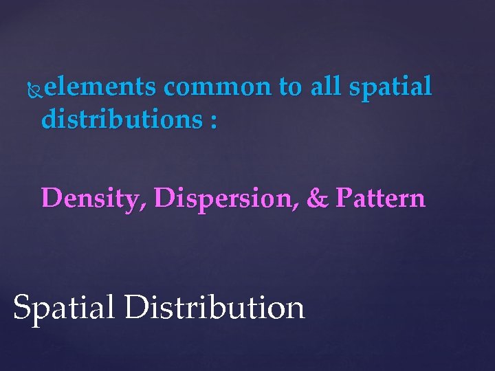 elements common to all spatial distributions : Density, Dispersion, & Pattern Spatial Distribution 