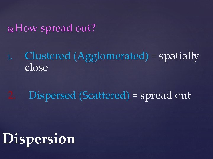 How spread out? 1. 2. Clustered (Agglomerated) = spatially close Dispersed (Scattered) = spread