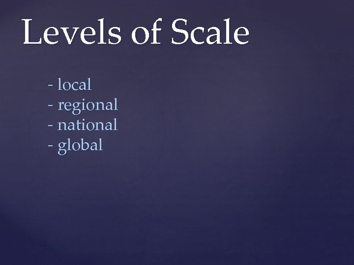 Levels of Scale - local - regional - national - global 