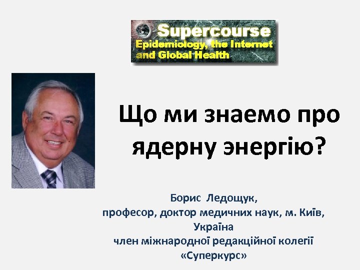 Що ми знаемо про ядерну энергію? Борис Ледощук, професор, доктор медичних наук, м. Київ,
