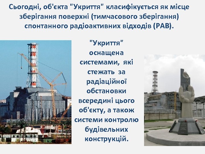 Сьогодні, об'єкта "Укриття" класифікується як місце зберігання поверхні (тимчасового зберігання) спонтанного радіоактивних відходів (РАВ).