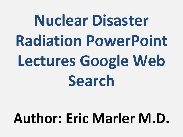 Nuclear Disaster Radiation Power. Point Lectures Google Web Search Author: Eric Marler M. D.