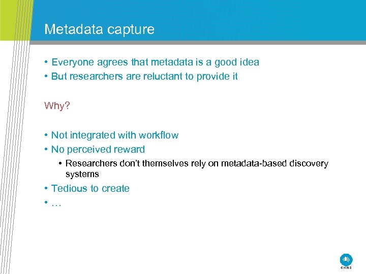 Metadata capture • Everyone agrees that metadata is a good idea • But researchers