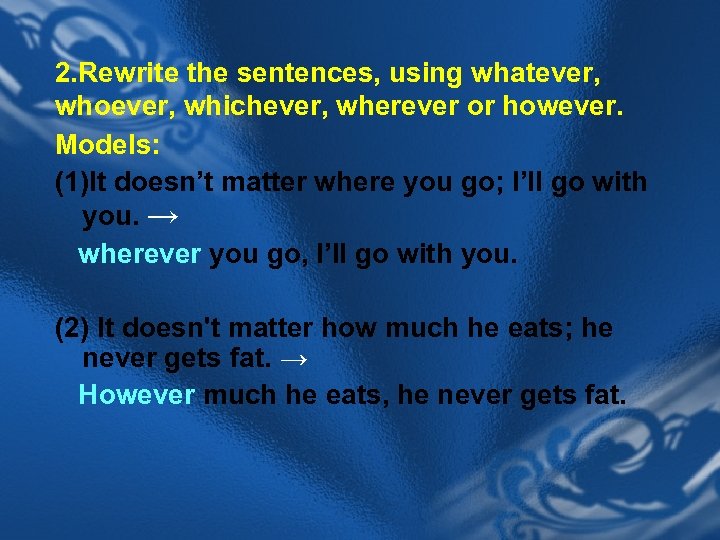 2. Rewrite the sentences, using whatever, whoever, whichever, wherever or however. Models: (1)It doesn’t