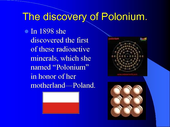 The discovery of Polonium. l In 1898 she discovered the first of these radioactive