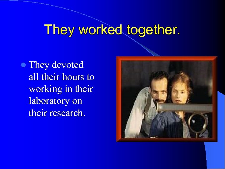 They worked together. l They devoted all their hours to working in their laboratory