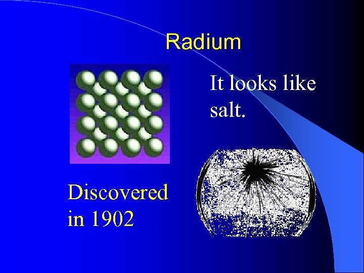 Radium It looks like salt. Discovered in 1902 
