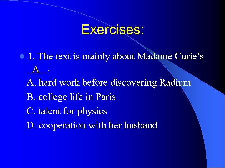 Exercises: l 1. The text is mainly about Madame Curie’s ____. A A. hard