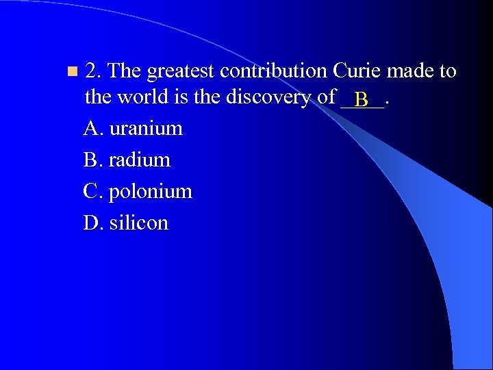 n 2. The greatest contribution Curie made to the world is the discovery of