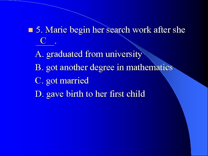 n 5. Marie begin her search work after she C ____. A. graduated from