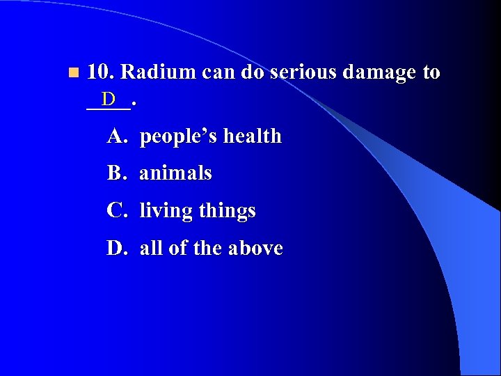 n 10. Radium can do serious damage to D ____. A. people’s health B.