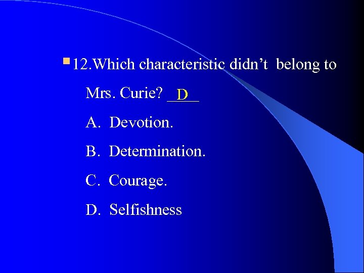 § 12. Which characteristic didn’t Mrs. Curie? ____ D A. Devotion. B. Determination. C.