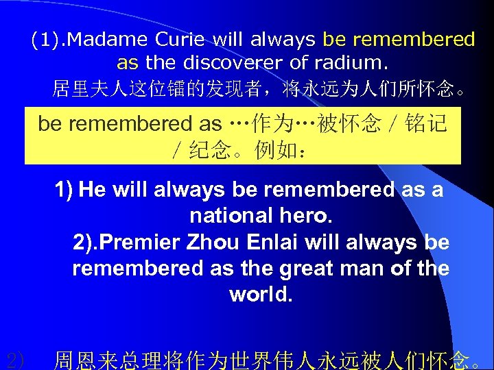 (1). Madame Curie will always be remembered as the discoverer of radium. 　居里夫人这位镭的发现者，将永远为人们所怀念。 be