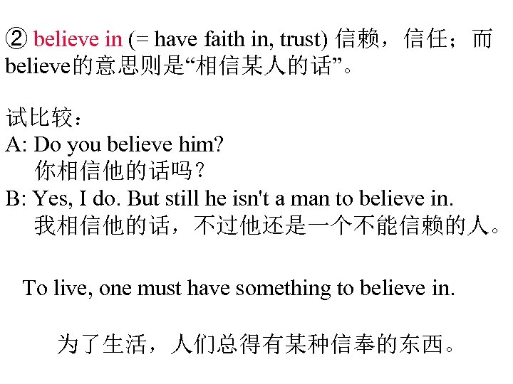 ② believe in (= have faith in, trust) 信赖，信任；而 believe的意思则是“相信某人的话”。 试比较： A: Do you