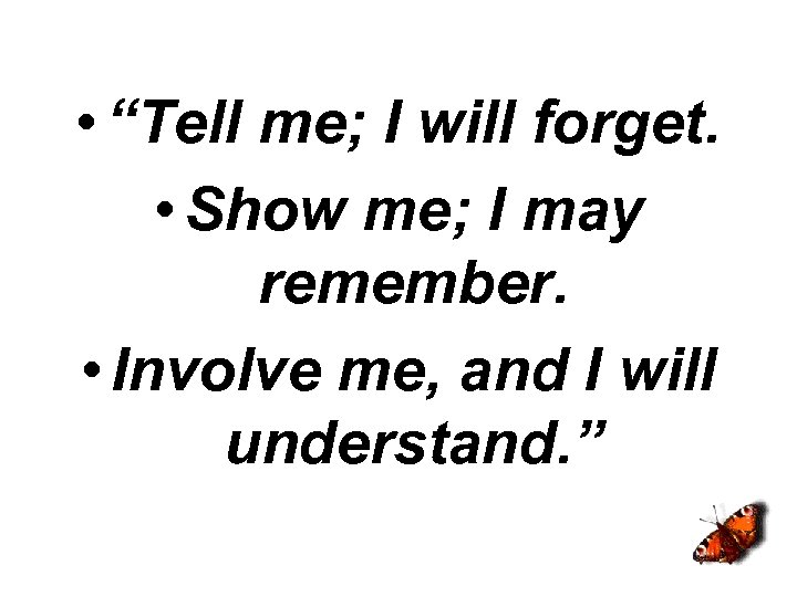  • “Tell me; I will forget. • Show me; I may remember. •