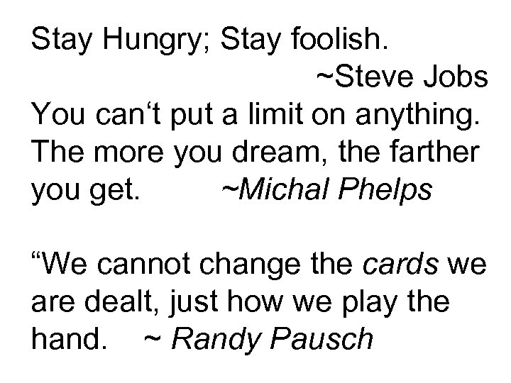 Stay Hungry; Stay foolish. ~Steve Jobs You can‘t put a limit on anything. The