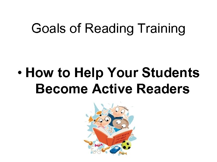 Goals of Reading Training • How to Help Your Students Become Active Readers 