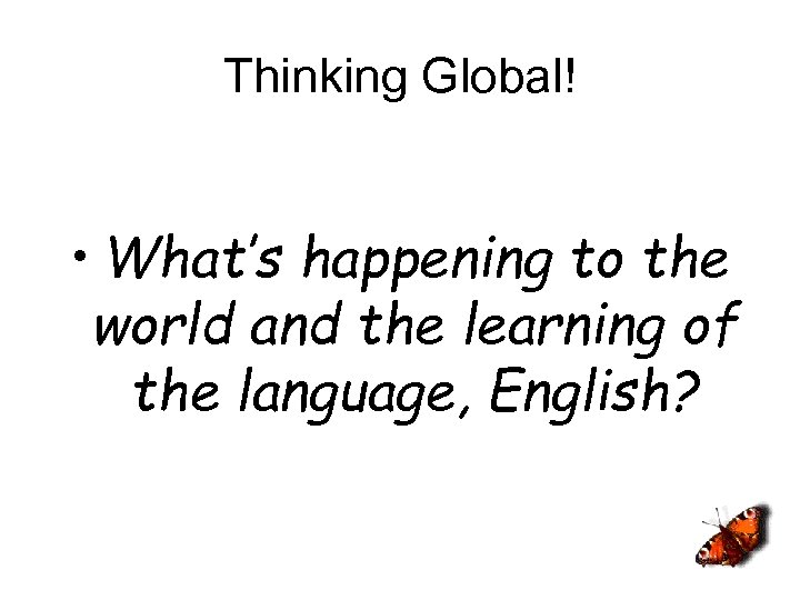 Thinking Global! • What’s happening to the world and the learning of the language,