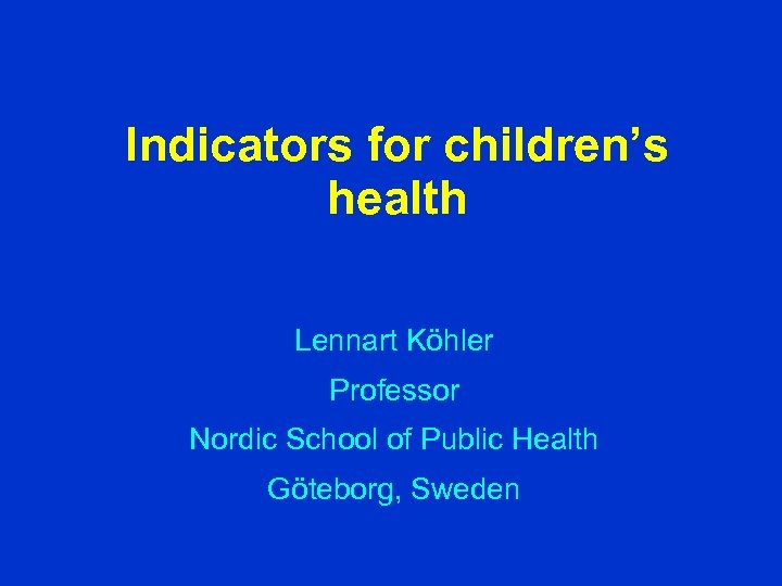 Indicators for children’s health Lennart Köhler Professor Nordic School of Public Health Göteborg, Sweden