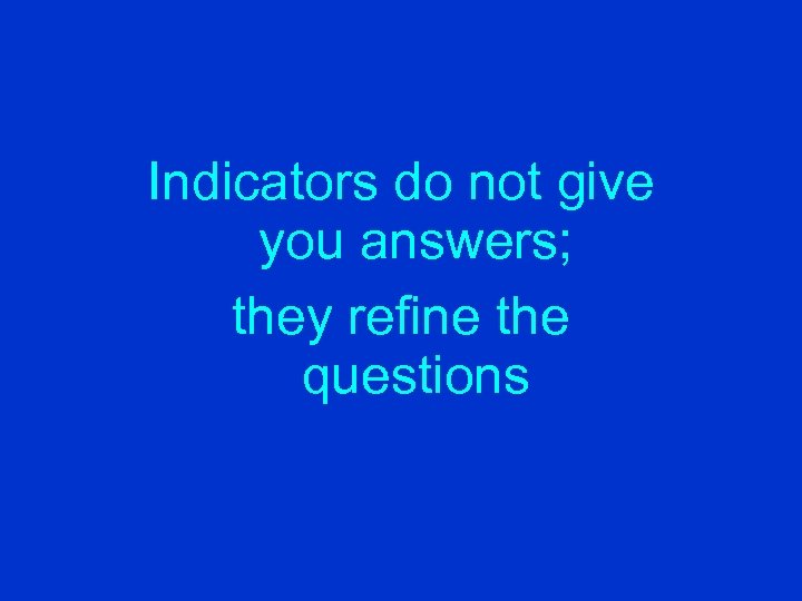Indicators do not give you answers; they refine the questions 