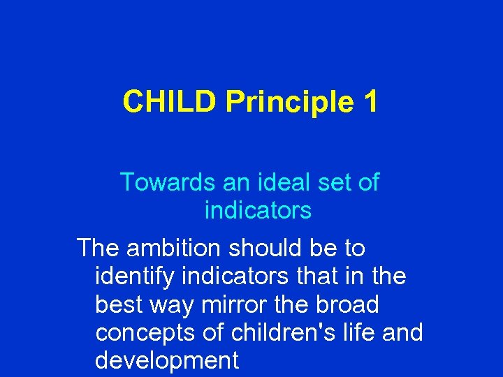 CHILD Principle 1 Towards an ideal set of indicators The ambition should be to