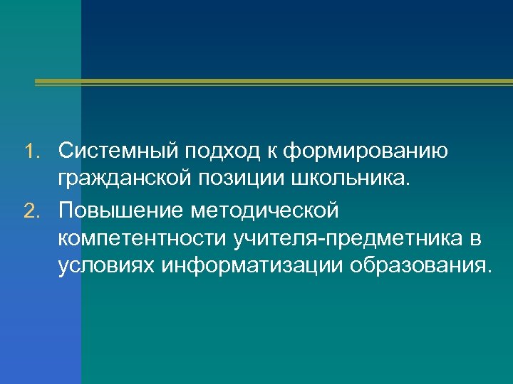 1. Системный подход к формированию гражданской позиции школьника. 2. Повышение методической компетентности учителя-предметника в