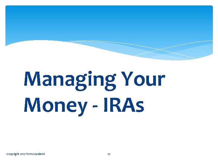 Managing Your Money - IRAs Copyright 2017 Tom Copeland 27 