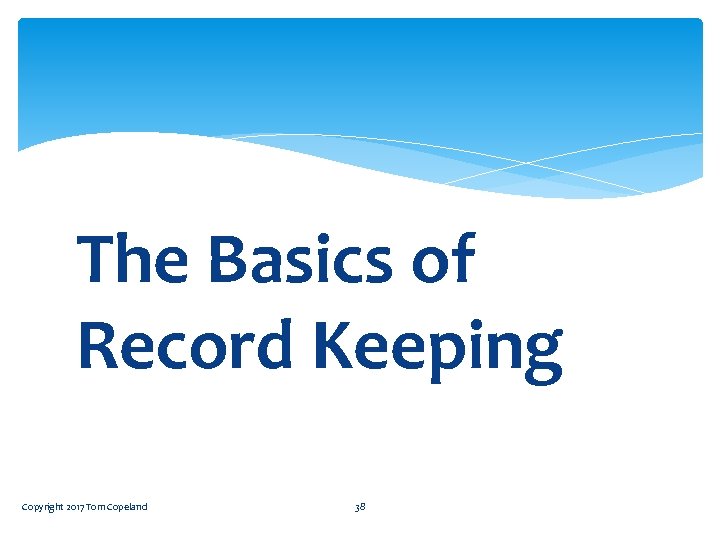 The Basics of Record Keeping Copyright 2017 Tom Copeland 38 