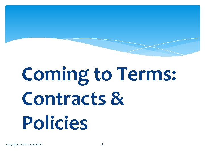 Coming to Terms: Contracts & Policies Copyright 2017 Tom Copeland 6 