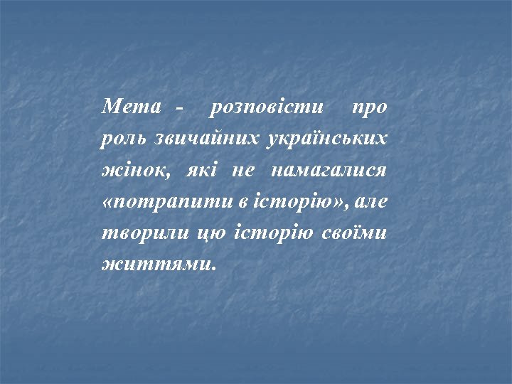  Мета - розповісти про роль звичайних українських жінок, які не намагалися «потрапити в