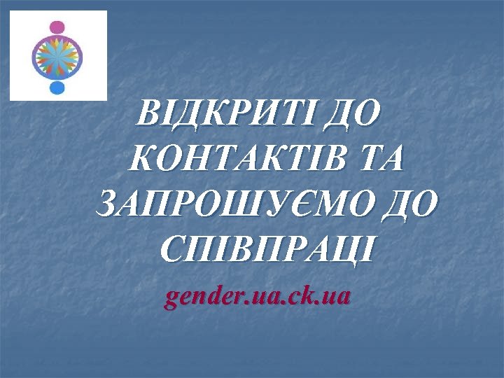 ВІДКРИТІ ДО КОНТАКТІВ ТА ЗАПРОШУЄМО ДО СПІВПРАЦІ gender. ua. ck. ua 