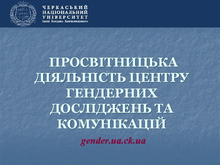 ПРОСВІТНИЦЬКА ДІЯЛЬНІСТЬ ЦЕНТРУ ГЕНДЕРНИХ ДОСЛІДЖЕНЬ ТА КОМУНІКАЦІЙ gender. ua. ck. ua 