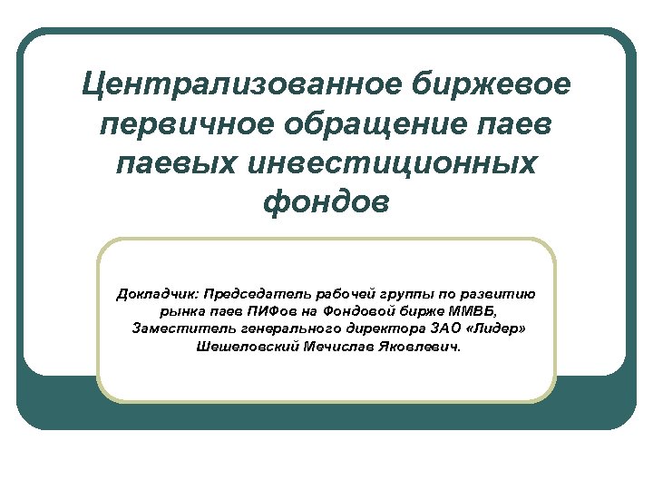 Централизованное биржевое первичное обращение паевых инвестиционных фондов Докладчик: Председатель рабочей группы по развитию рынка